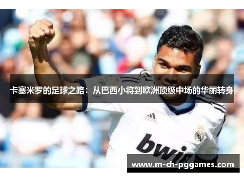 卡塞米罗的足球之路:从巴西小将到欧洲顶级中场的华丽转身