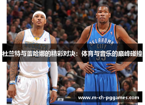 杜兰特与蕾哈娜的精彩对决:体育与音乐的巅峰碰撞